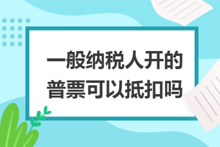 一般纳税人开的普票可以抵扣吗