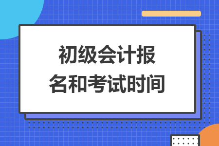 初级会计报名和考试时间
