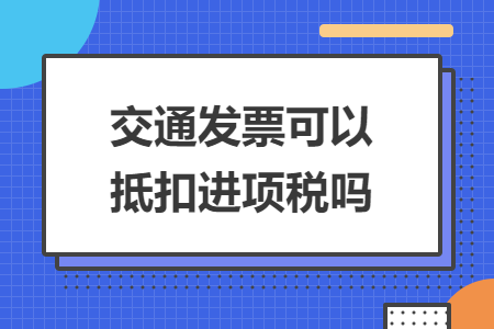 交通发票可以抵扣进项税吗