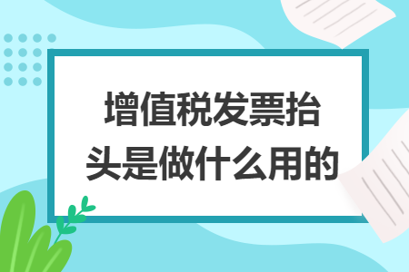 增值税发票抬头是做什么用的