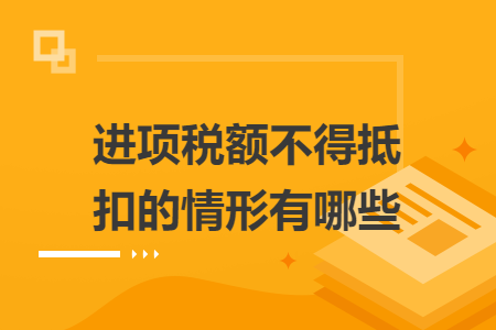 进项税额不得抵扣的情形有哪些