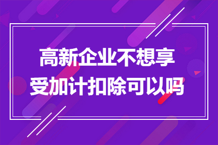 高新企业不想享受加计扣除可以吗