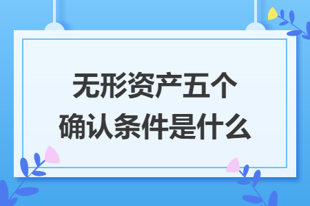 无形资产五个确认条件是什么