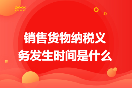 销售货物纳税义务发生时间是什么