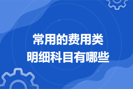 常用的费用类明细科目有哪些