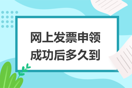 网上发票申领成功后多久到