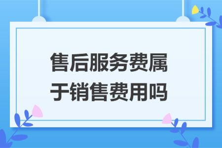 售后服务费属于销售费用吗