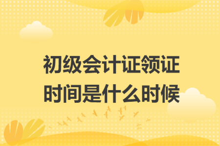 初级会计证领证时间是什么时候