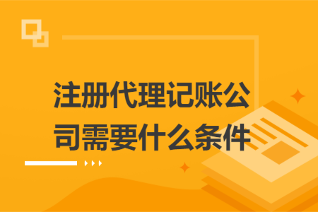 注册代理记账公司需要什么条件