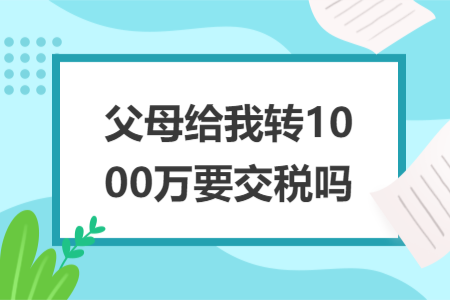 父母给我转1000万要交税吗