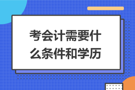 考会计需要什么条件和学历 考会计需要什么条件和学历