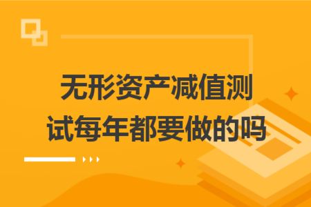 无形资产减值测试每年都要做的吗