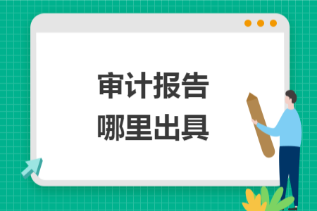 审计报告哪里出具 审计报告哪里出具