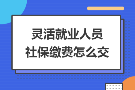 灵活就业人员社保缴费怎么交 灵活就业人员社保缴费怎么交