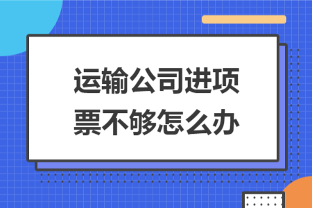 运输公司进项票不够怎么办