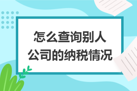 怎么查询别人公司的纳税情况 怎么查询别人公司的纳税情况