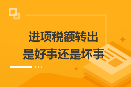 进项税额转出是好事还是坏事