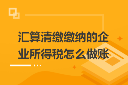 汇算清缴缴纳的企业所得税怎么做账