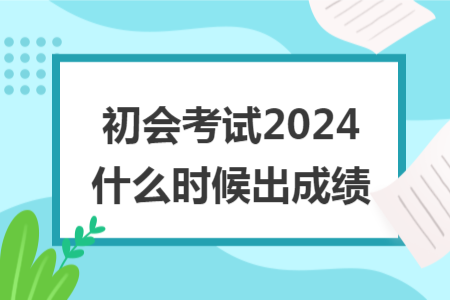 初会考试2024什么时候出成绩
