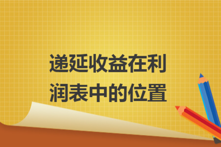 递延收益在利润表中的位置 递延收益在利润表中的位置