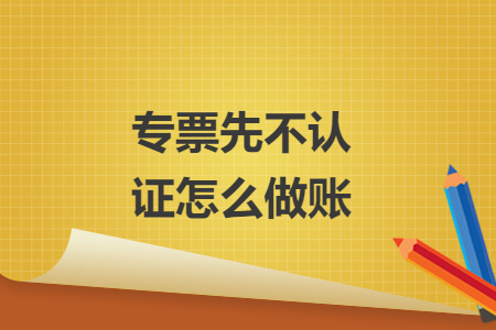 专票先不认证怎么做账