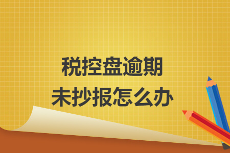 税控盘逾期未抄报怎么办