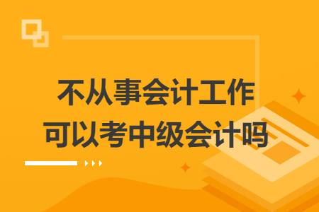 不从事会计工作可以考中级会计吗