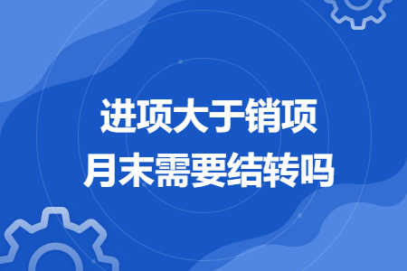 进项大于销项月末需要结转吗