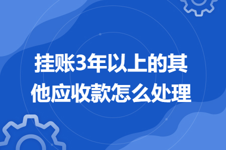挂账3年以上的其他应收款怎么处理