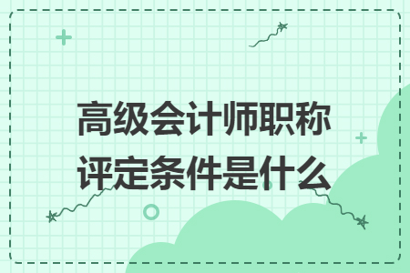 高级会计师职称评定条件是什么