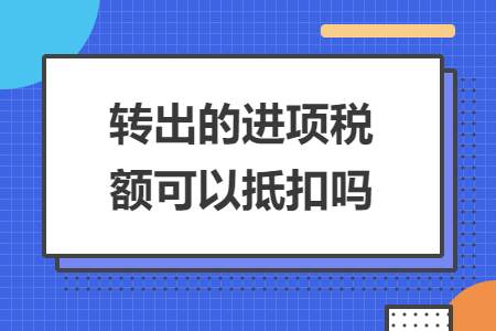 转出的进项税额可以抵扣吗