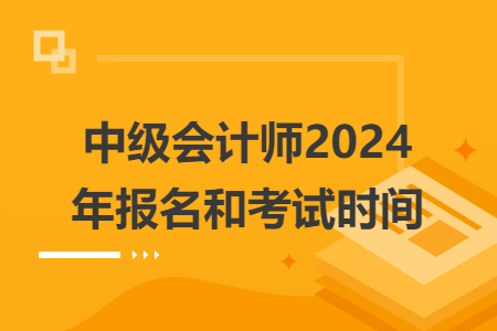 中级会计师2024年报名和考试时间