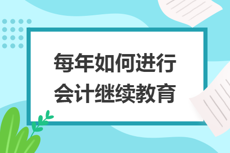 每年如何进行会计继续教育 每年如何进行会计继续教育