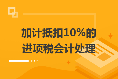 加计抵扣10%的进项税会计处理