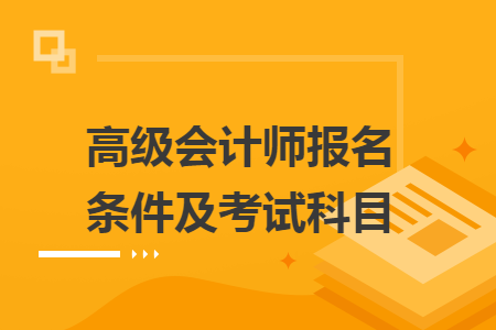 高级会计师报名条件及考试科目
