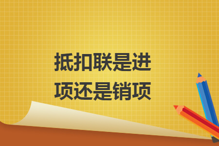 抵扣联是进项还是销项 抵扣联是进项还是销项