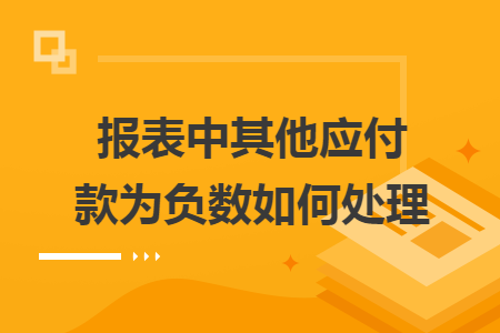 报表中其他应付款为负数如何处理 报表中其他应付款为负数如何处理
