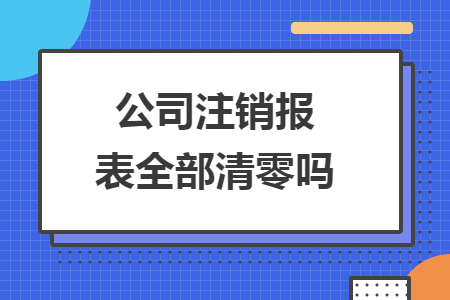 公司注销报表全部清零吗