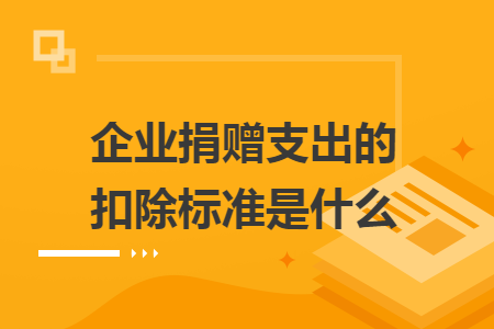 企业捐赠支出的扣除标准是什么