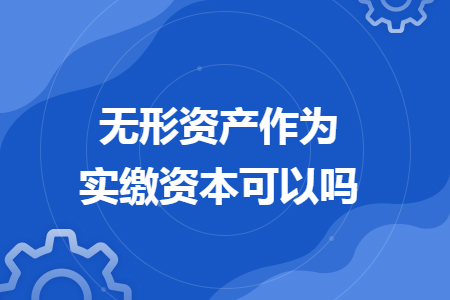 无形资产作为实缴资本可以吗 无形资产作为实缴资本可以吗