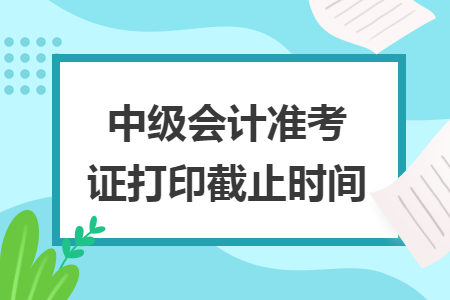 中级会计准考证打印截止时间