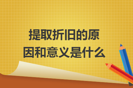 提取折旧的原因和意义是什么 提取折旧的原因和意义是什么