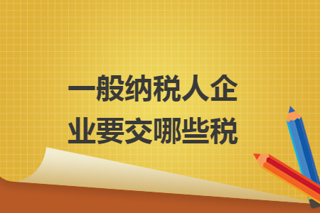 一般纳税人企业要交哪些税