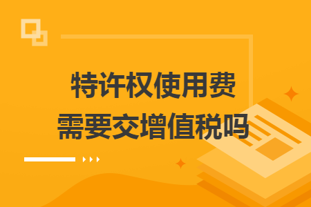 特许权使用费需要交增值税吗