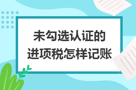 未勾选认证的进项税怎样记账 未勾选认证的进项税怎样记账