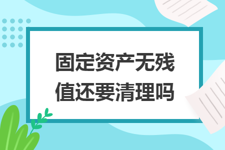 固定资产无残值还要清理吗