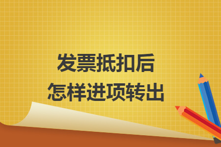 发票抵扣后怎样进项转出