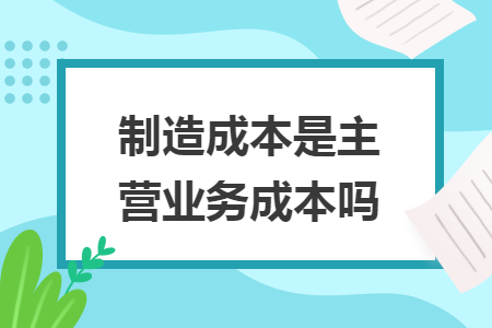 制造成本是主营业务成本吗 制造成本是主营业务成本吗