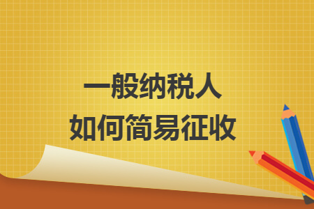 一般纳税人如何简易征收 一般纳税人如何简易征收
