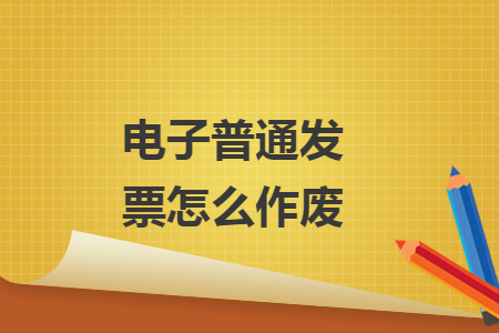 电子普通发票怎么作废 电子普通发票怎么作废